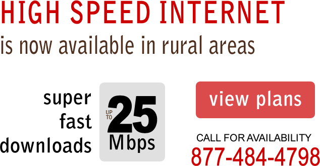 High Speed Internet in Rural Areas! Download speeds up to 12Mbps. Call for Availability.